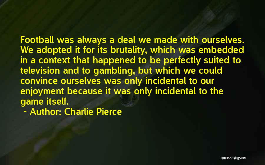 Charlie Pierce Quotes: Football Was Always A Deal We Made With Ourselves. We Adopted It For Its Brutality, Which Was Embedded In A