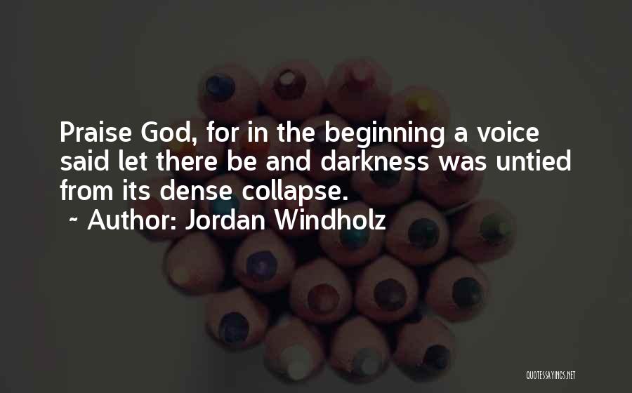 Jordan Windholz Quotes: Praise God, For In The Beginning A Voice Said Let There Be And Darkness Was Untied From Its Dense Collapse.