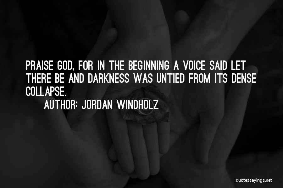 Jordan Windholz Quotes: Praise God, For In The Beginning A Voice Said Let There Be And Darkness Was Untied From Its Dense Collapse.