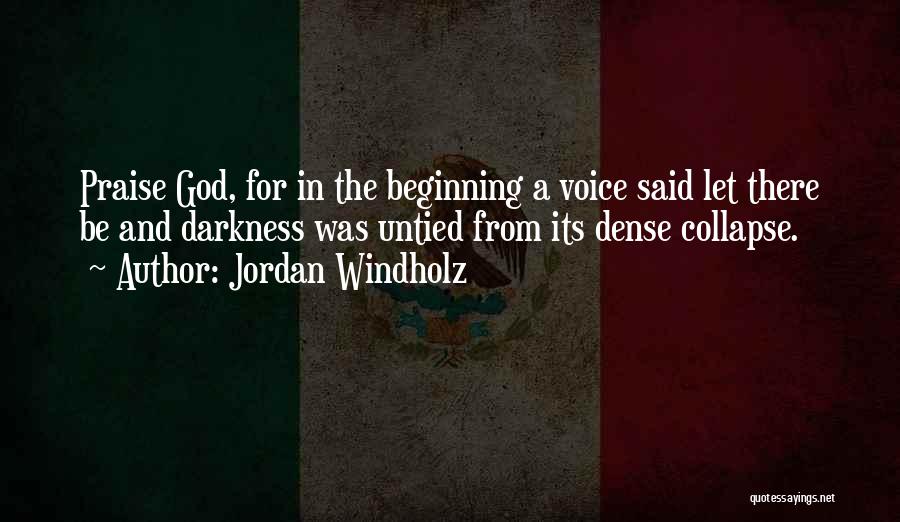 Jordan Windholz Quotes: Praise God, For In The Beginning A Voice Said Let There Be And Darkness Was Untied From Its Dense Collapse.