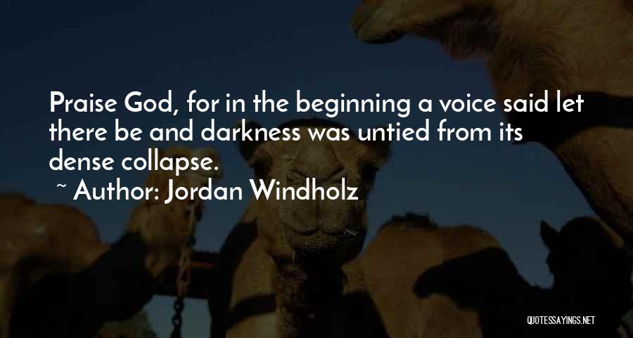 Jordan Windholz Quotes: Praise God, For In The Beginning A Voice Said Let There Be And Darkness Was Untied From Its Dense Collapse.