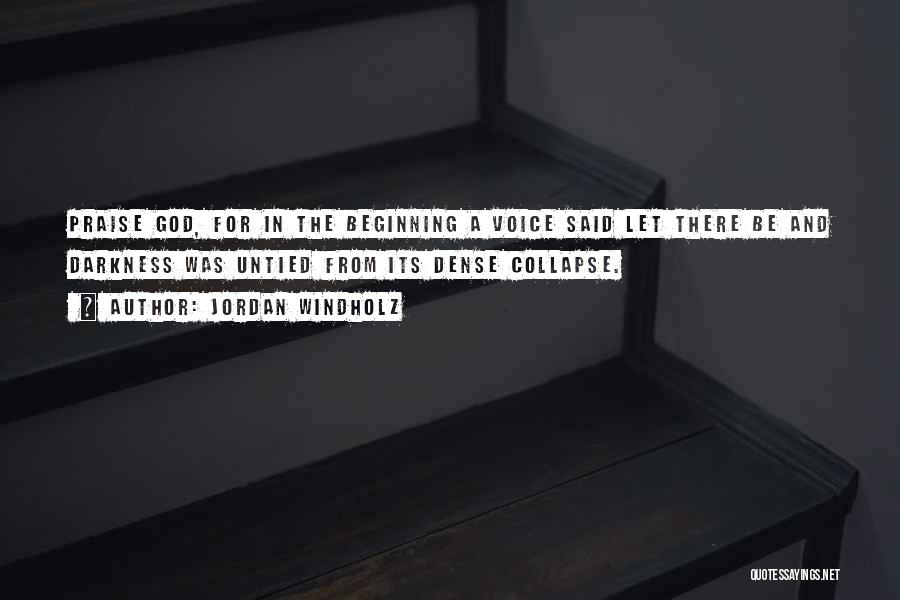 Jordan Windholz Quotes: Praise God, For In The Beginning A Voice Said Let There Be And Darkness Was Untied From Its Dense Collapse.