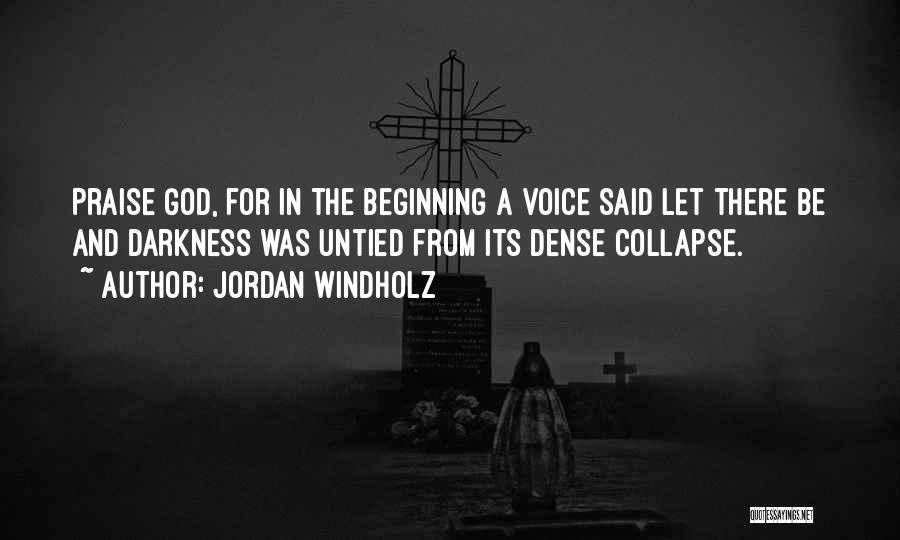 Jordan Windholz Quotes: Praise God, For In The Beginning A Voice Said Let There Be And Darkness Was Untied From Its Dense Collapse.