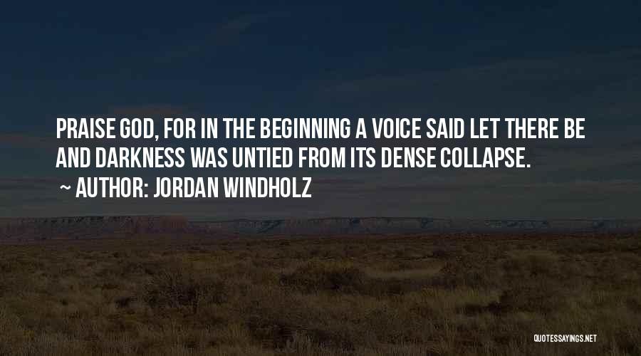 Jordan Windholz Quotes: Praise God, For In The Beginning A Voice Said Let There Be And Darkness Was Untied From Its Dense Collapse.