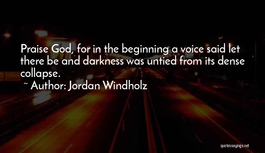 Jordan Windholz Quotes: Praise God, For In The Beginning A Voice Said Let There Be And Darkness Was Untied From Its Dense Collapse.