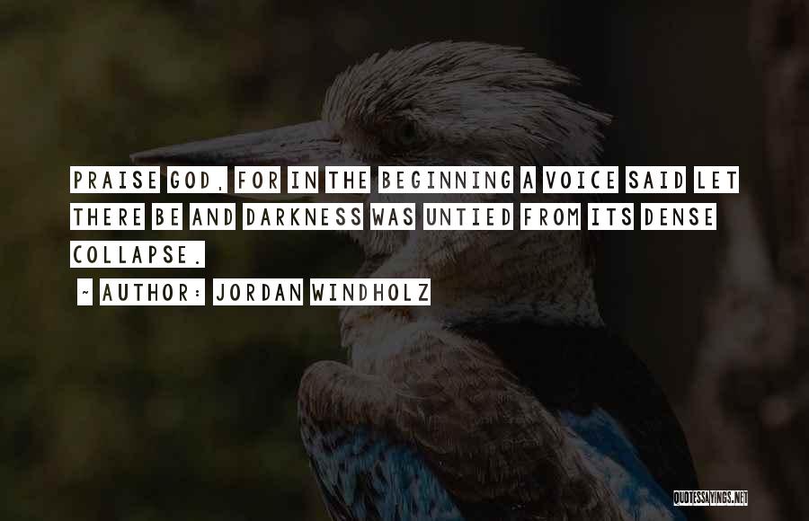 Jordan Windholz Quotes: Praise God, For In The Beginning A Voice Said Let There Be And Darkness Was Untied From Its Dense Collapse.
