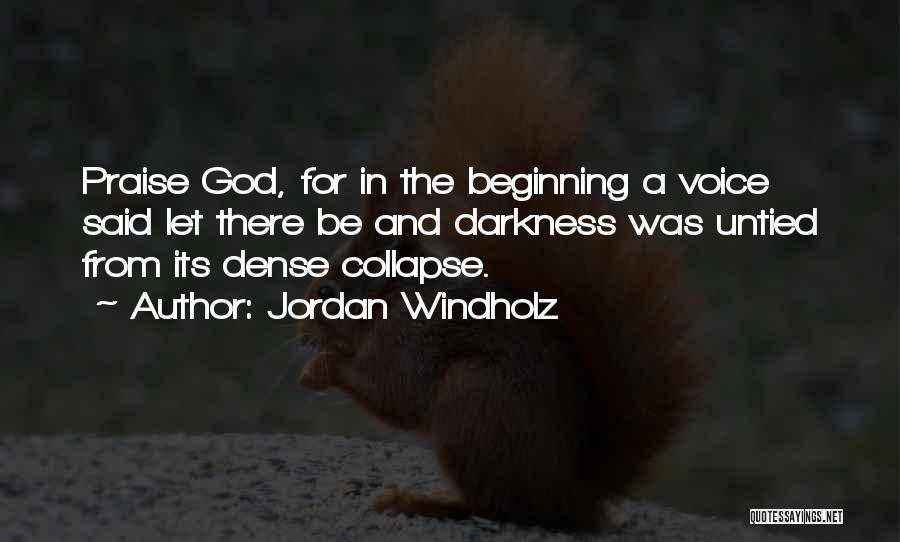 Jordan Windholz Quotes: Praise God, For In The Beginning A Voice Said Let There Be And Darkness Was Untied From Its Dense Collapse.