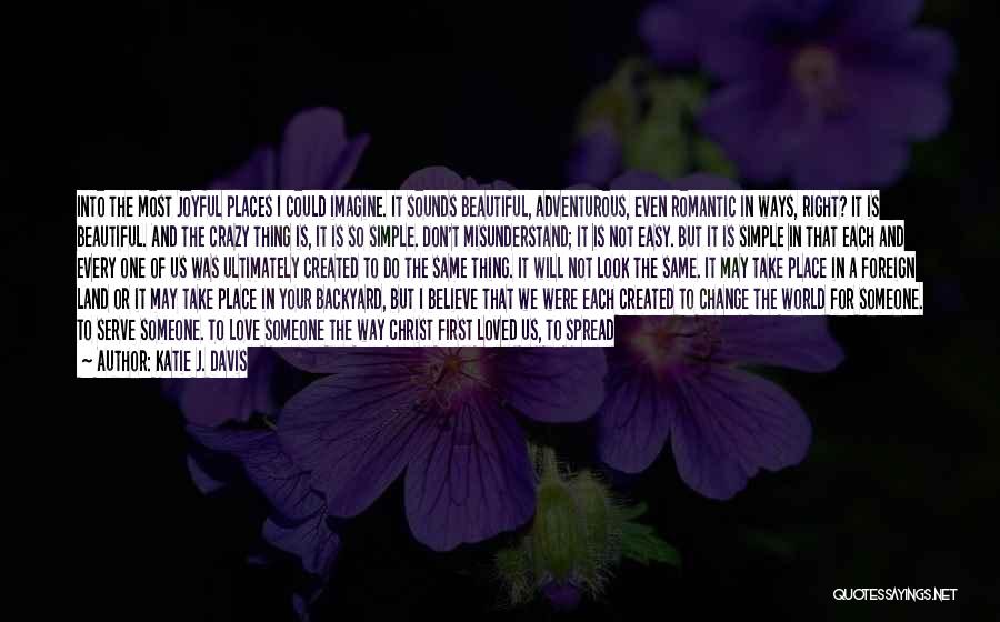 Katie J. Davis Quotes: Into The Most Joyful Places I Could Imagine. It Sounds Beautiful, Adventurous, Even Romantic In Ways, Right? It Is Beautiful.