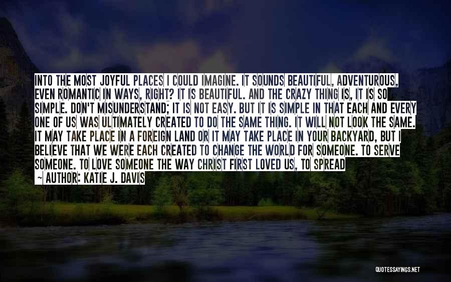 Katie J. Davis Quotes: Into The Most Joyful Places I Could Imagine. It Sounds Beautiful, Adventurous, Even Romantic In Ways, Right? It Is Beautiful.