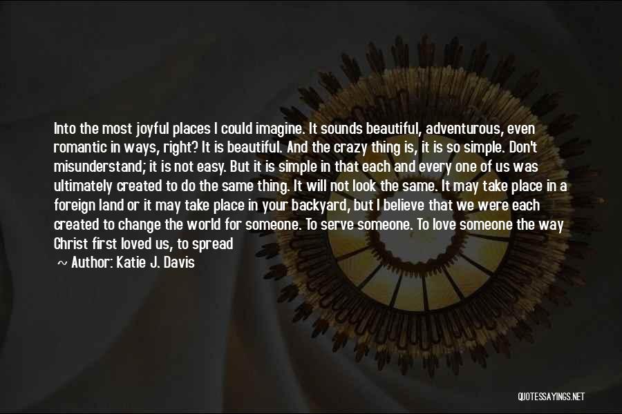 Katie J. Davis Quotes: Into The Most Joyful Places I Could Imagine. It Sounds Beautiful, Adventurous, Even Romantic In Ways, Right? It Is Beautiful.