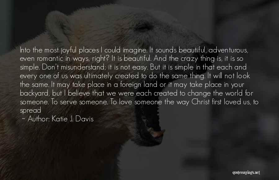 Katie J. Davis Quotes: Into The Most Joyful Places I Could Imagine. It Sounds Beautiful, Adventurous, Even Romantic In Ways, Right? It Is Beautiful.