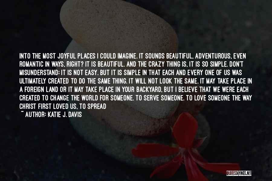 Katie J. Davis Quotes: Into The Most Joyful Places I Could Imagine. It Sounds Beautiful, Adventurous, Even Romantic In Ways, Right? It Is Beautiful.