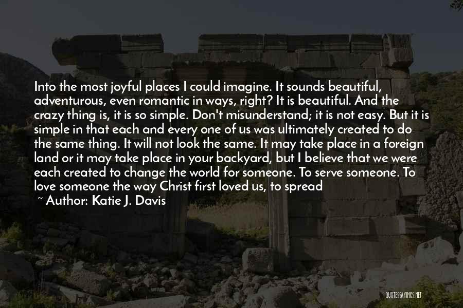 Katie J. Davis Quotes: Into The Most Joyful Places I Could Imagine. It Sounds Beautiful, Adventurous, Even Romantic In Ways, Right? It Is Beautiful.