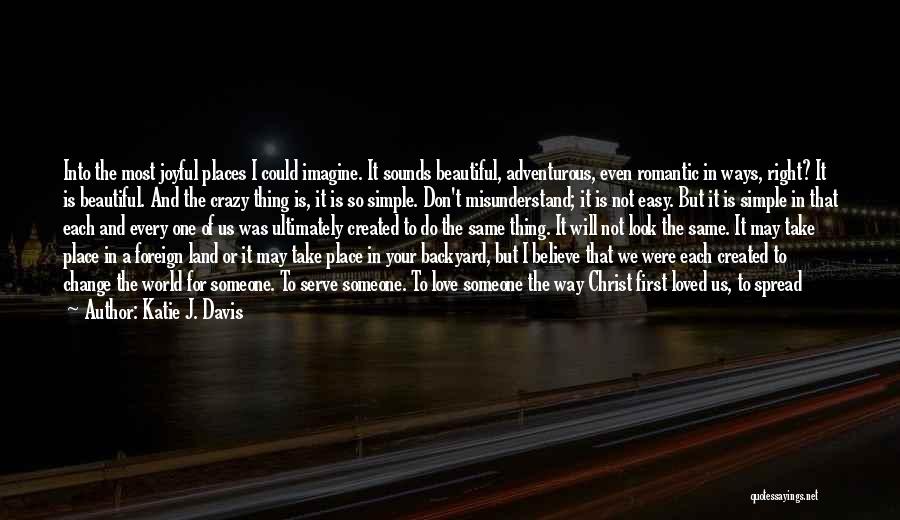 Katie J. Davis Quotes: Into The Most Joyful Places I Could Imagine. It Sounds Beautiful, Adventurous, Even Romantic In Ways, Right? It Is Beautiful.