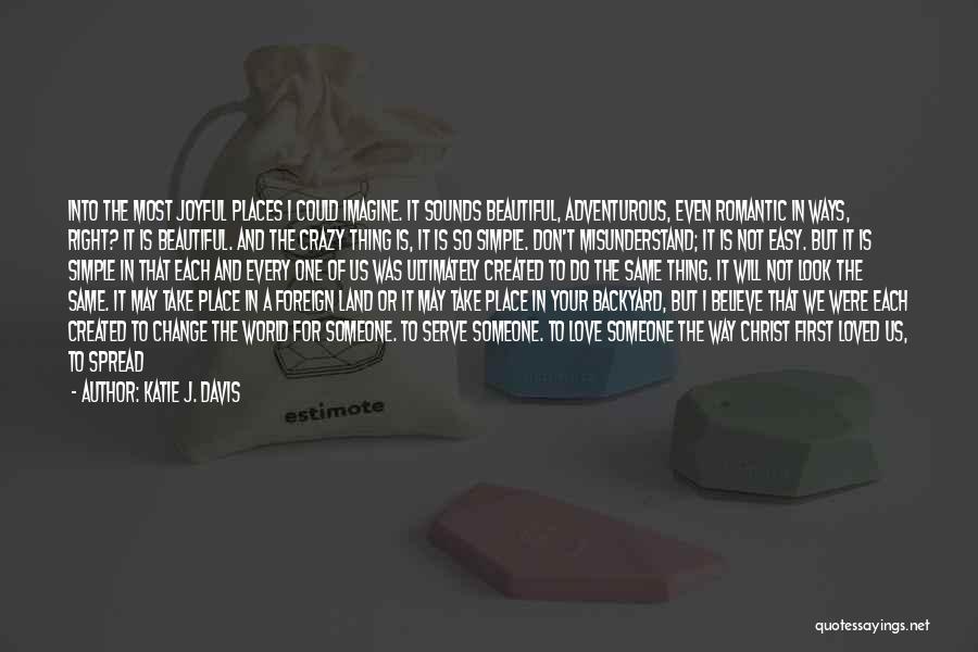 Katie J. Davis Quotes: Into The Most Joyful Places I Could Imagine. It Sounds Beautiful, Adventurous, Even Romantic In Ways, Right? It Is Beautiful.