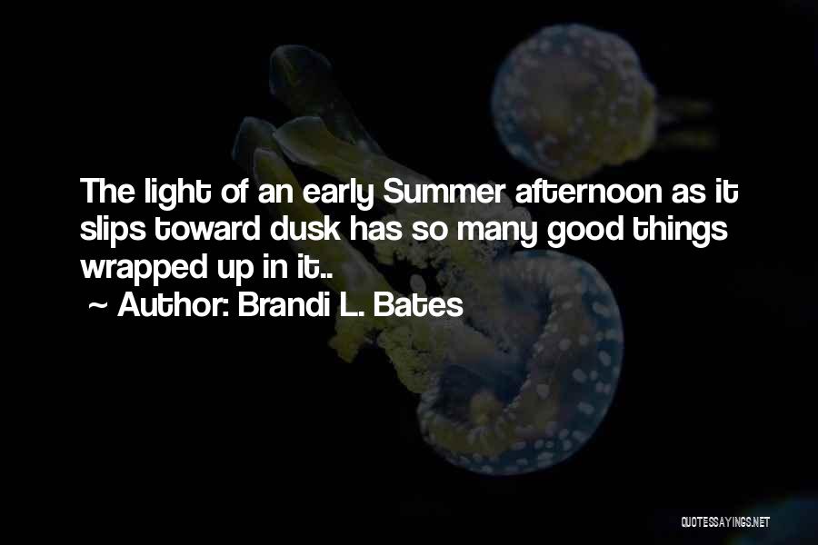 Brandi L. Bates Quotes: The Light Of An Early Summer Afternoon As It Slips Toward Dusk Has So Many Good Things Wrapped Up In