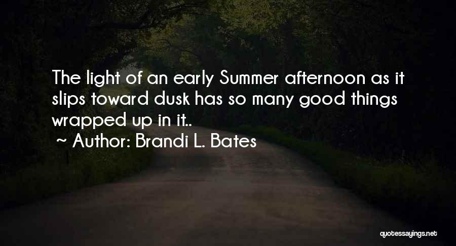 Brandi L. Bates Quotes: The Light Of An Early Summer Afternoon As It Slips Toward Dusk Has So Many Good Things Wrapped Up In