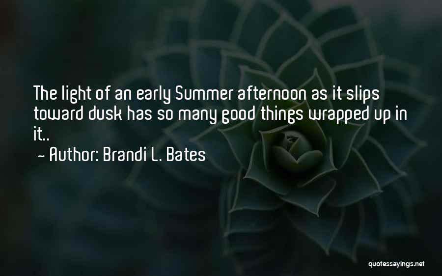 Brandi L. Bates Quotes: The Light Of An Early Summer Afternoon As It Slips Toward Dusk Has So Many Good Things Wrapped Up In