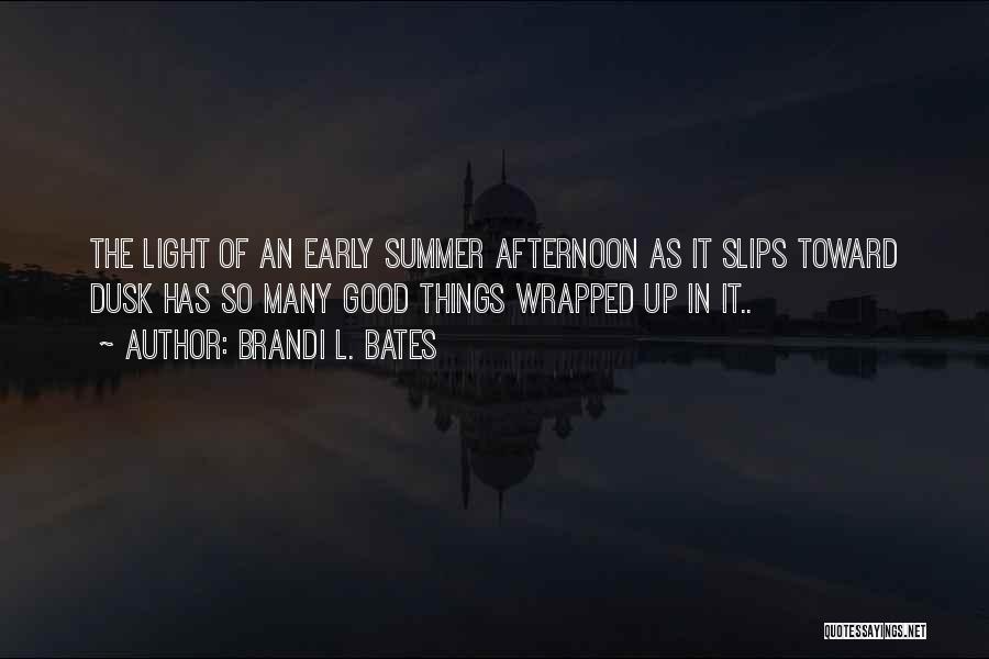 Brandi L. Bates Quotes: The Light Of An Early Summer Afternoon As It Slips Toward Dusk Has So Many Good Things Wrapped Up In