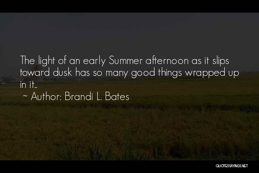 Brandi L. Bates Quotes: The Light Of An Early Summer Afternoon As It Slips Toward Dusk Has So Many Good Things Wrapped Up In