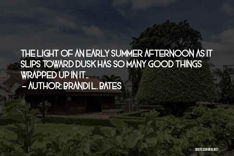 Brandi L. Bates Quotes: The Light Of An Early Summer Afternoon As It Slips Toward Dusk Has So Many Good Things Wrapped Up In