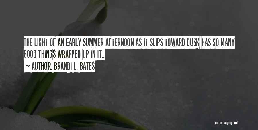 Brandi L. Bates Quotes: The Light Of An Early Summer Afternoon As It Slips Toward Dusk Has So Many Good Things Wrapped Up In