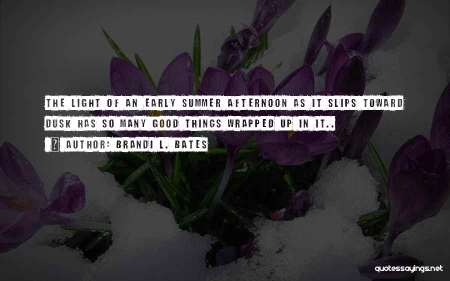 Brandi L. Bates Quotes: The Light Of An Early Summer Afternoon As It Slips Toward Dusk Has So Many Good Things Wrapped Up In