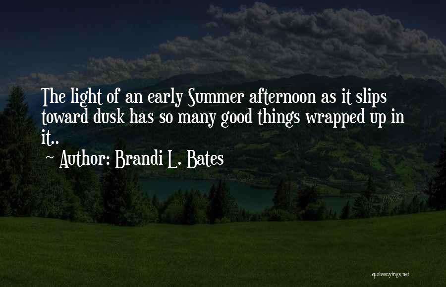 Brandi L. Bates Quotes: The Light Of An Early Summer Afternoon As It Slips Toward Dusk Has So Many Good Things Wrapped Up In
