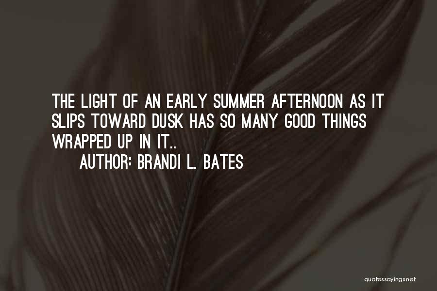 Brandi L. Bates Quotes: The Light Of An Early Summer Afternoon As It Slips Toward Dusk Has So Many Good Things Wrapped Up In