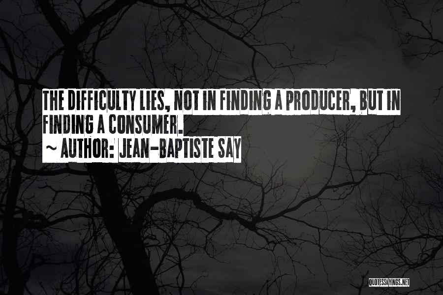 Jean-Baptiste Say Quotes: The Difficulty Lies, Not In Finding A Producer, But In Finding A Consumer.