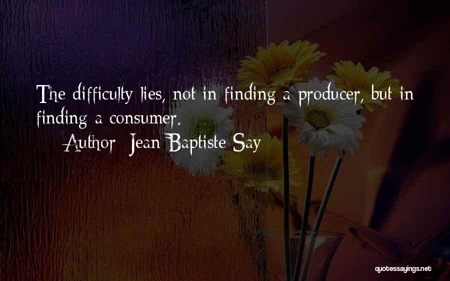 Jean-Baptiste Say Quotes: The Difficulty Lies, Not In Finding A Producer, But In Finding A Consumer.