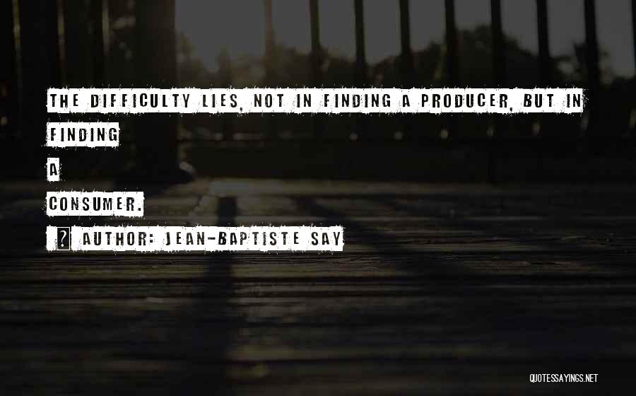Jean-Baptiste Say Quotes: The Difficulty Lies, Not In Finding A Producer, But In Finding A Consumer.