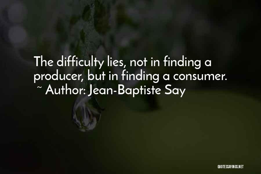 Jean-Baptiste Say Quotes: The Difficulty Lies, Not In Finding A Producer, But In Finding A Consumer.