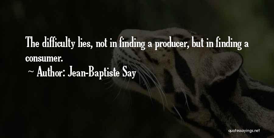 Jean-Baptiste Say Quotes: The Difficulty Lies, Not In Finding A Producer, But In Finding A Consumer.