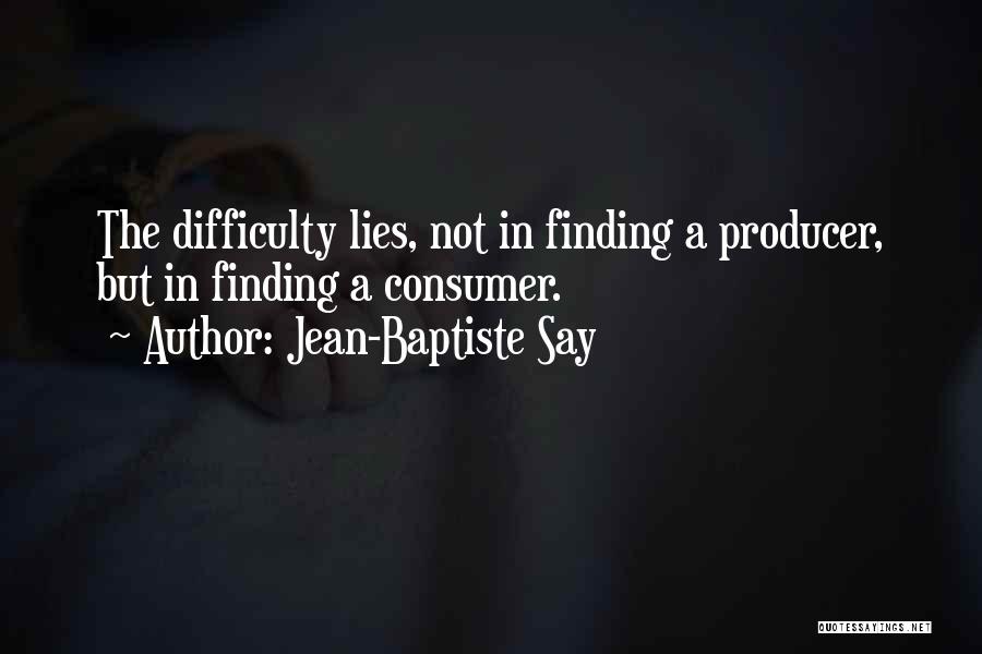Jean-Baptiste Say Quotes: The Difficulty Lies, Not In Finding A Producer, But In Finding A Consumer.