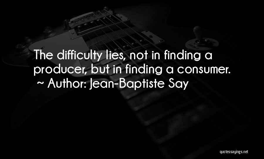 Jean-Baptiste Say Quotes: The Difficulty Lies, Not In Finding A Producer, But In Finding A Consumer.