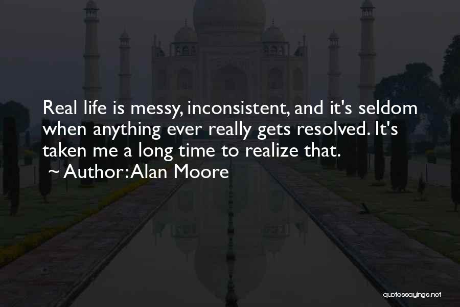 Alan Moore Quotes: Real Life Is Messy, Inconsistent, And It's Seldom When Anything Ever Really Gets Resolved. It's Taken Me A Long Time