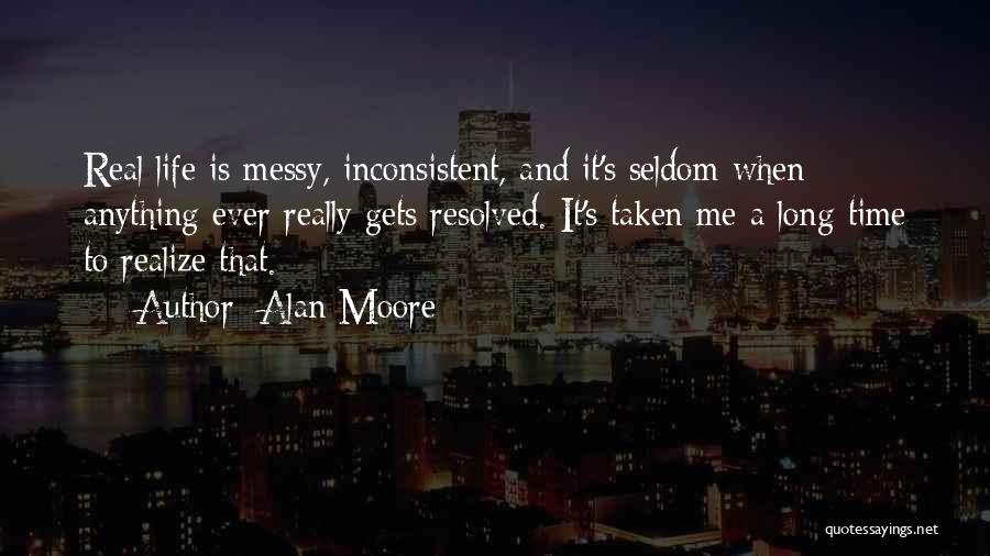 Alan Moore Quotes: Real Life Is Messy, Inconsistent, And It's Seldom When Anything Ever Really Gets Resolved. It's Taken Me A Long Time