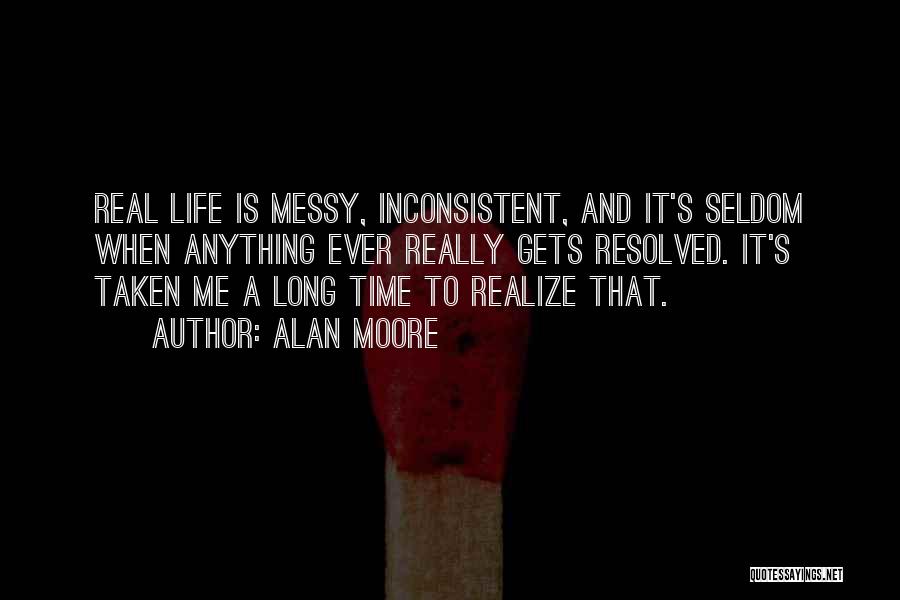 Alan Moore Quotes: Real Life Is Messy, Inconsistent, And It's Seldom When Anything Ever Really Gets Resolved. It's Taken Me A Long Time