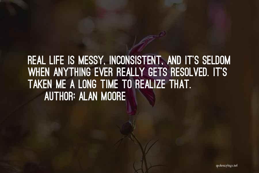 Alan Moore Quotes: Real Life Is Messy, Inconsistent, And It's Seldom When Anything Ever Really Gets Resolved. It's Taken Me A Long Time