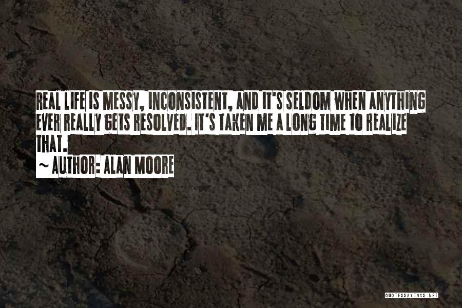 Alan Moore Quotes: Real Life Is Messy, Inconsistent, And It's Seldom When Anything Ever Really Gets Resolved. It's Taken Me A Long Time