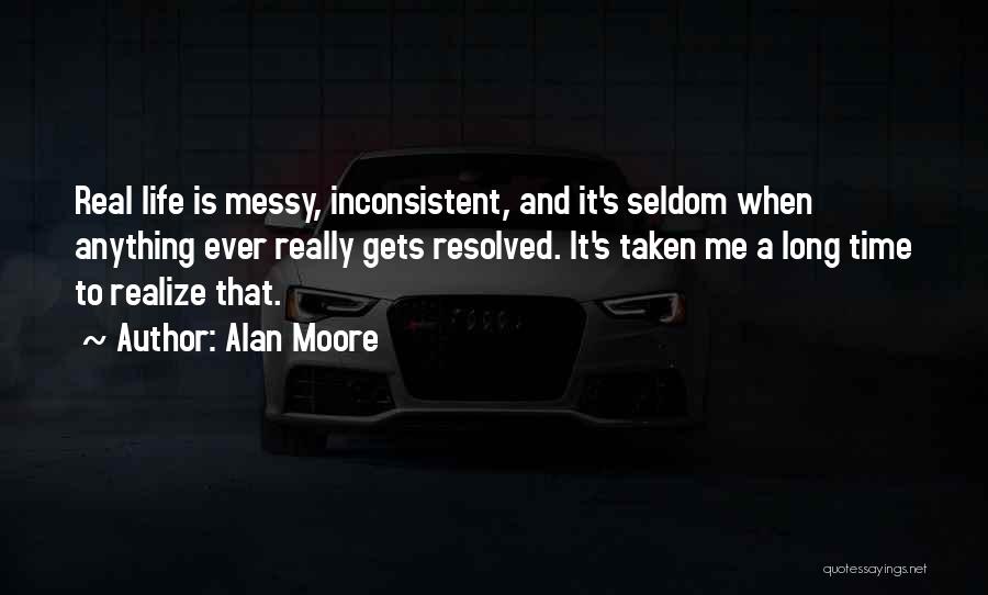 Alan Moore Quotes: Real Life Is Messy, Inconsistent, And It's Seldom When Anything Ever Really Gets Resolved. It's Taken Me A Long Time