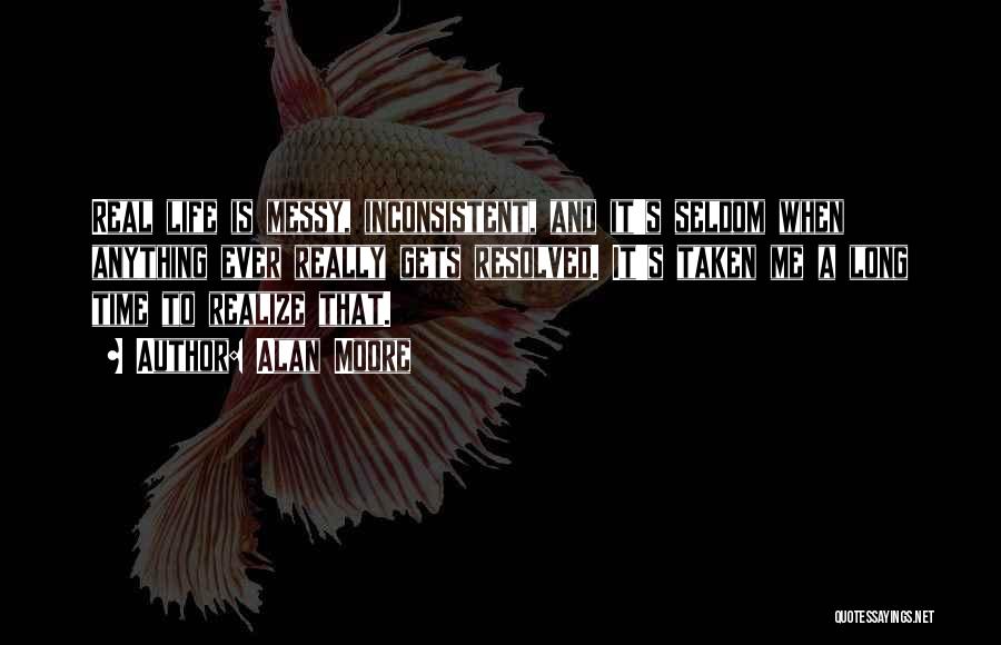 Alan Moore Quotes: Real Life Is Messy, Inconsistent, And It's Seldom When Anything Ever Really Gets Resolved. It's Taken Me A Long Time