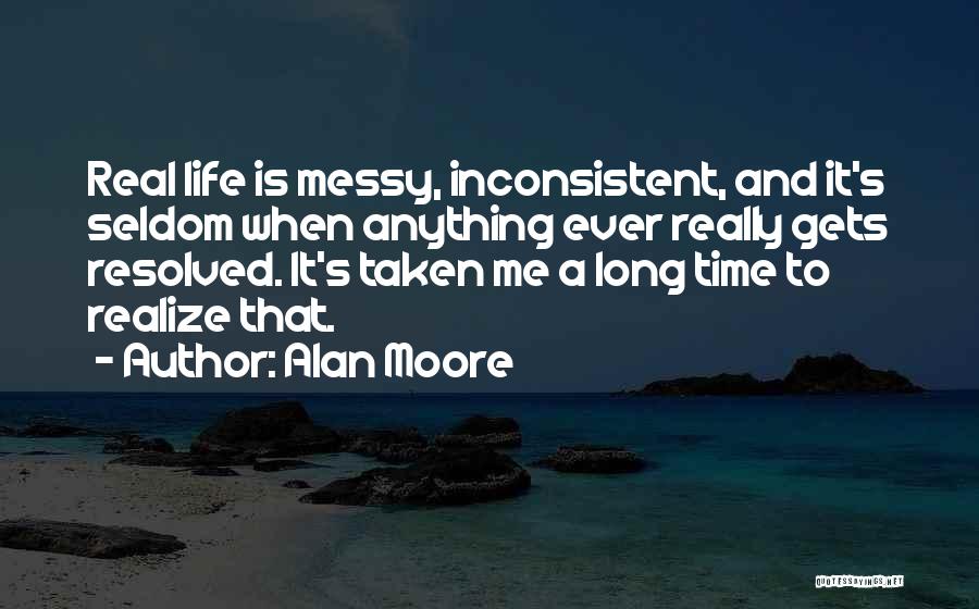 Alan Moore Quotes: Real Life Is Messy, Inconsistent, And It's Seldom When Anything Ever Really Gets Resolved. It's Taken Me A Long Time