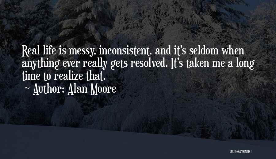 Alan Moore Quotes: Real Life Is Messy, Inconsistent, And It's Seldom When Anything Ever Really Gets Resolved. It's Taken Me A Long Time