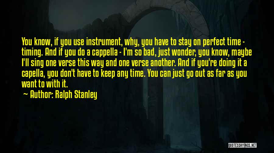 Ralph Stanley Quotes: You Know, If You Use Instrument, Why, You Have To Stay On Perfect Time - Timing. And If You Do