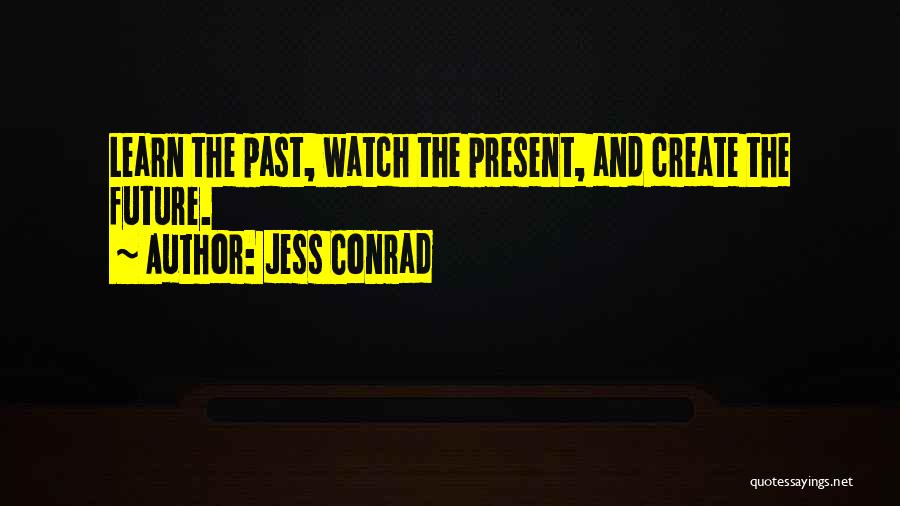 Jess Conrad Quotes: Learn The Past, Watch The Present, And Create The Future.