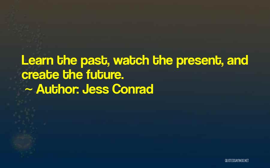 Jess Conrad Quotes: Learn The Past, Watch The Present, And Create The Future.