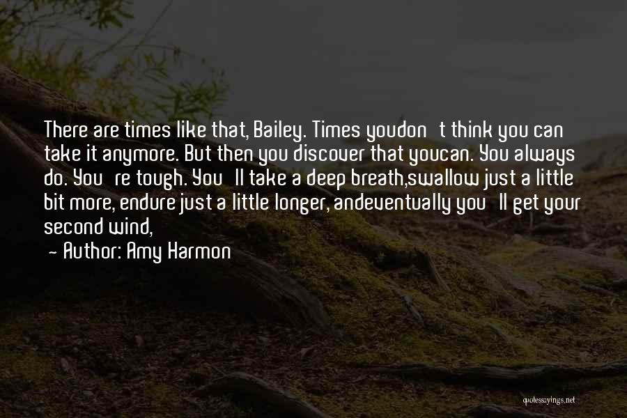 Amy Harmon Quotes: There Are Times Like That, Bailey. Times Youdon't Think You Can Take It Anymore. But Then You Discover That Youcan.