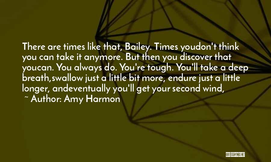 Amy Harmon Quotes: There Are Times Like That, Bailey. Times Youdon't Think You Can Take It Anymore. But Then You Discover That Youcan.